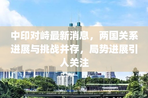 中印對(duì)峙最新消息，兩國關(guān)系進(jìn)展與挑戰(zhàn)并存，局勢(shì)進(jìn)展引人關(guān)注