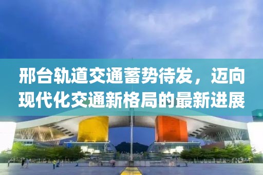 邢臺(tái)軌道交通蓄勢(shì)待發(fā)，邁向現(xiàn)代化交通新格局的最新進(jìn)展
