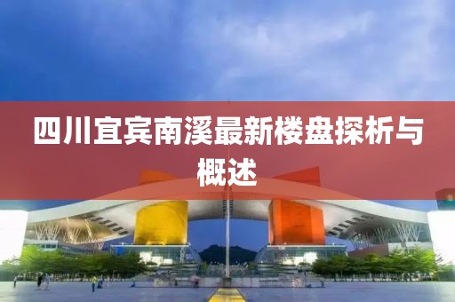四川宜賓南溪最新樓盤探析與概述