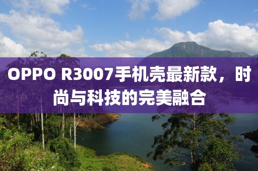 OPPO R3007手機(jī)殼最新款，時(shí)尚與科技的完美融合