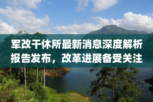 軍改干休所最新消息深度解析報(bào)告發(fā)布，改革進(jìn)展備受關(guān)注