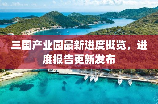三國產(chǎn)業(yè)園最新進度概覽，進度報告更新發(fā)布