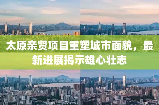 太原親賢項目重塑城市面貌，最新進(jìn)展揭示雄心壯志