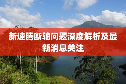 新速騰斷軸問題深度解析及最新消息關(guān)注