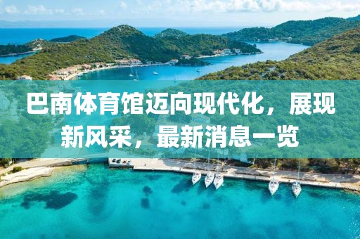 巴南體育館邁向現(xiàn)代化，展現(xiàn)新風(fēng)采，最新消息一覽