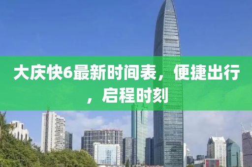 大慶快6最新時(shí)間表，便捷出行，啟程時(shí)刻