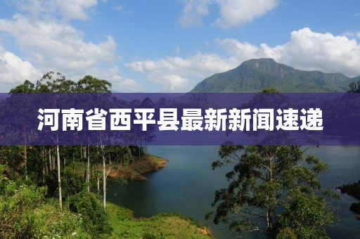 河南省西平縣最新新聞速遞
