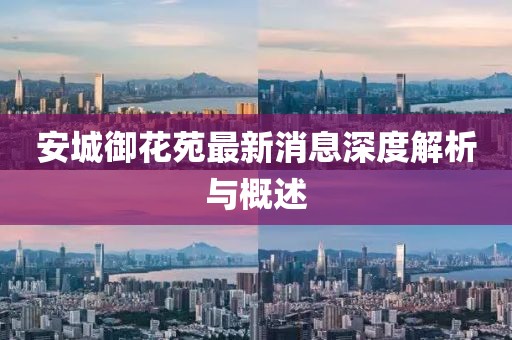 安城御花苑最新消息深度解析與概述