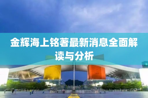 金輝海上銘著最新消息全面解讀與分析