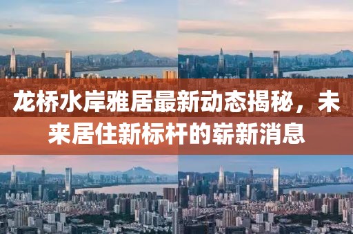 龍橋水岸雅居最新動(dòng)態(tài)揭秘，未來(lái)居住新標(biāo)桿的嶄新消息