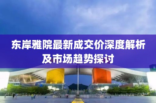 東岸雅院最新成交價深度解析及市場趨勢探討