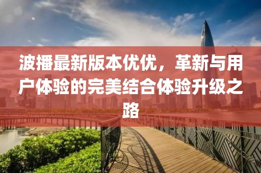 波播最新版本優(yōu)優(yōu)，革新與用戶體驗(yàn)的完美結(jié)合體驗(yàn)升級(jí)之路