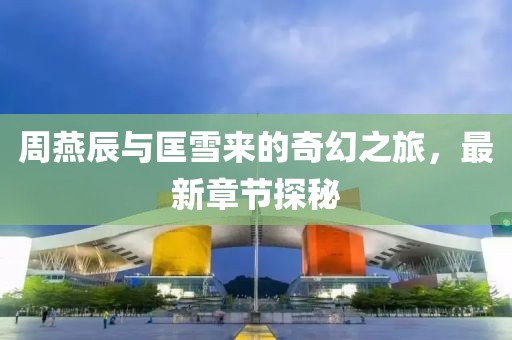 周燕辰與匡雪來的奇幻之旅，最新章節(jié)探秘