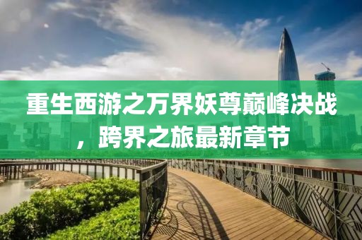 重生西游之萬界妖尊巔峰決戰(zhàn)，跨界之旅最新章節(jié)