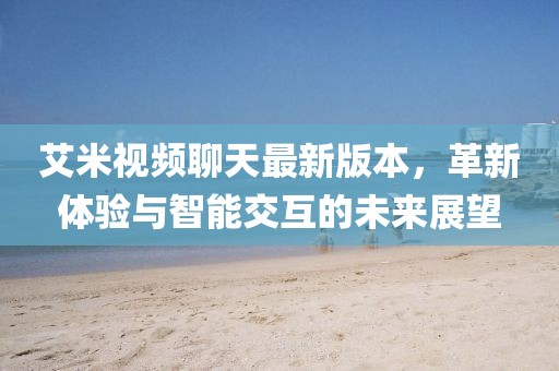 艾米視頻聊天最新版本，革新體驗與智能交互的未來展望