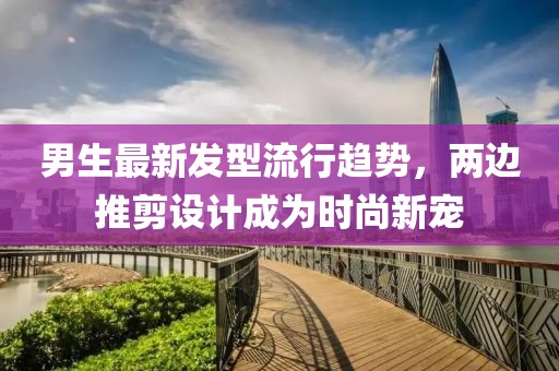 男生最新發(fā)型流行趨勢(shì)，兩邊推剪設(shè)計(jì)成為時(shí)尚新寵