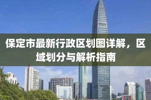 保定市最新行政區(qū)劃圖詳解，區(qū)域劃分與解析指南