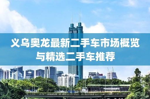 義烏奧龍最新二手車市場(chǎng)概覽與精選二手車推薦