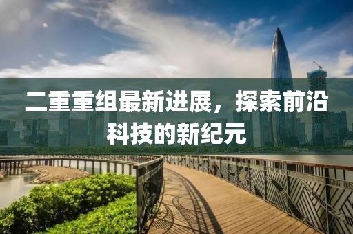 二重重組最新進(jìn)展，探索前沿科技的新紀(jì)元