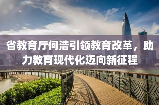 省教育廳何浩引領(lǐng)教育改革，助力教育現(xiàn)代化邁向新征程