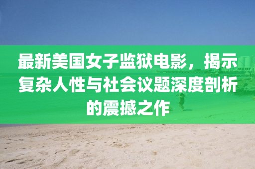 最新美國女子監(jiān)獄電影，揭示復(fù)雜人性與社會議題深度剖析的震撼之作
