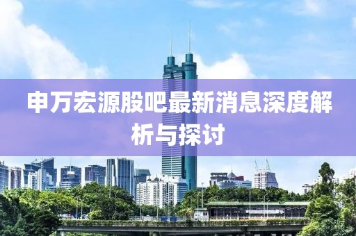 申萬宏源股吧最新消息深度解析與探討