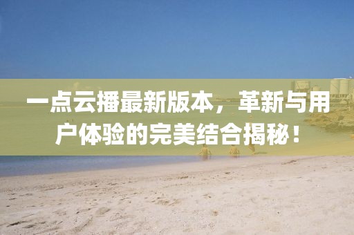 一點(diǎn)云播最新版本，革新與用戶體驗(yàn)的完美結(jié)合揭秘！