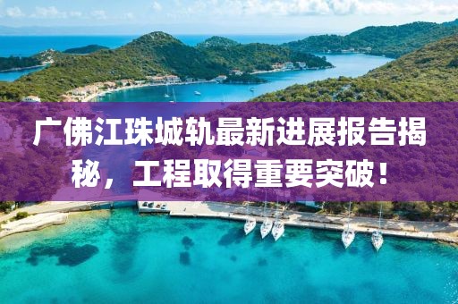 廣佛江珠城軌最新進展報告揭秘，工程取得重要突破！