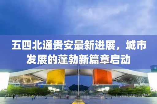 五四北通貴安最新進展，城市發(fā)展的蓬勃新篇章啟動