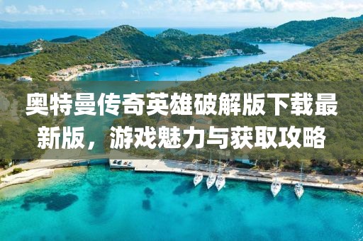 奧特曼傳奇英雄破解版下載最新版，游戲魅力與獲取攻略