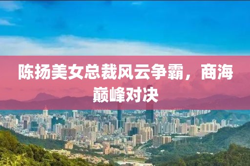 陳揚(yáng)美女總裁風(fēng)云爭霸，商海巔峰對決