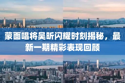 蒙面唱將吳昕閃耀時(shí)刻揭秘，最新一期精彩表現(xiàn)回顧