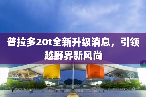 普拉多20t全新升級(jí)消息，引領(lǐng)越野界新風(fēng)尚