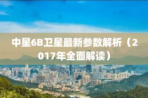 中星6B衛(wèi)星最新參數(shù)解析（2017年全面解讀）