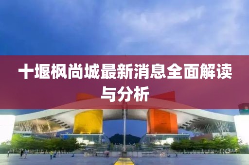 十堰楓尚城最新消息全面解讀與分析
