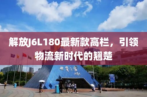 解放J6L180最新款高欄，引領(lǐng)物流新時代的翹楚