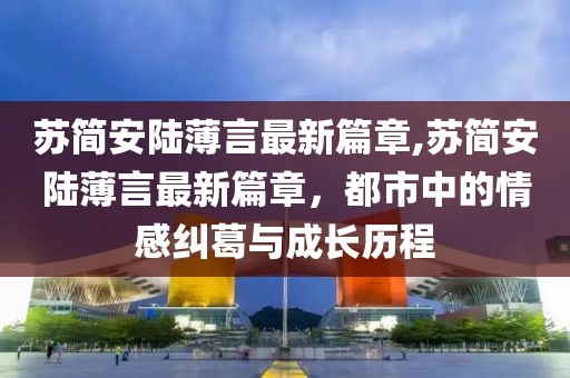 蘇簡(jiǎn)安陸薄言最新篇章,蘇簡(jiǎn)安陸薄言最新篇章，都市中的情感糾葛與成長(zhǎng)歷程