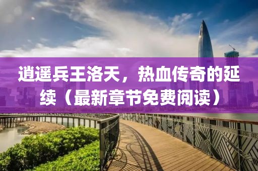 逍遙兵王洛天，熱血傳奇的延續(xù)（最新章節(jié)免費(fèi)閱讀）