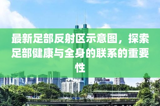 最新足部反射區(qū)示意圖，探索足部健康與全身的聯(lián)系的重要性
