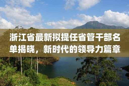 浙江省最新擬提任省管干部名單揭曉，新時代的領(lǐng)導(dǎo)力篇章