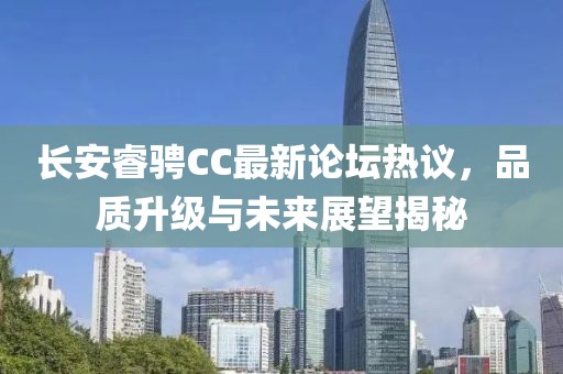 長安睿騁CC最新論壇熱議，品質(zhì)升級與未來展望揭秘