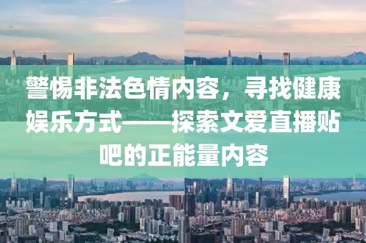 警惕非法色情內(nèi)容，尋找健康娛樂方式——探索文愛直播貼吧的正能量內(nèi)容