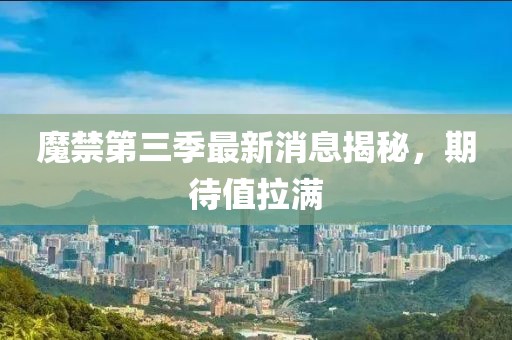 魔禁第三季最新消息揭秘，期待值拉滿