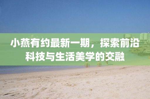 小燕有約最新一期，探索前沿科技與生活美學(xué)的交融