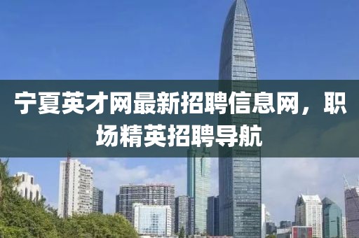 寧夏英才網(wǎng)最新招聘信息網(wǎng)，職場精英招聘導航