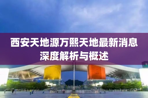 西安天地源萬熙天地最新消息深度解析與概述