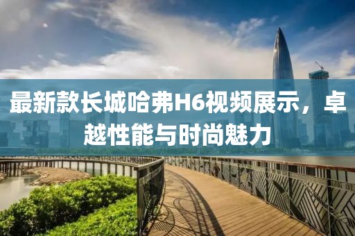 最新款長城哈弗H6視頻展示，卓越性能與時尚魅力