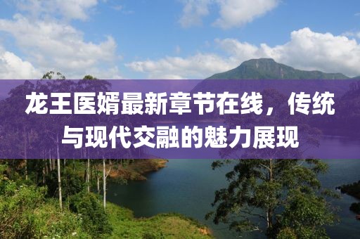 龍王醫(yī)婿最新章節(jié)在線，傳統(tǒng)與現(xiàn)代交融的魅力展現(xiàn)