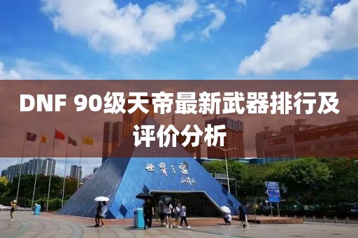 DNF 90級天帝最新武器排行及評價分析