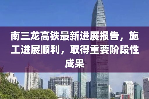 南三龍高鐵最新進展報告，施工進展順利，取得重要階段性成果